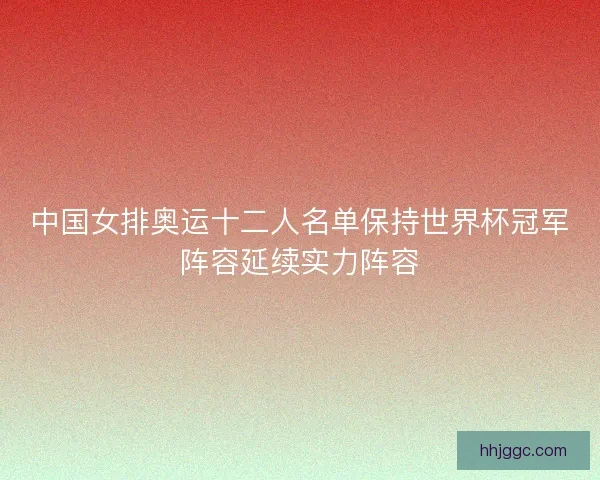 中国女排奥运十二人名单保持世界杯冠军阵容延续实力阵容