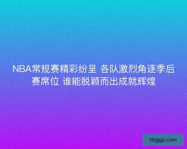 NBA常规赛精彩纷呈 各队激烈角逐季后赛席位 谁能脱颖而出成就辉煌