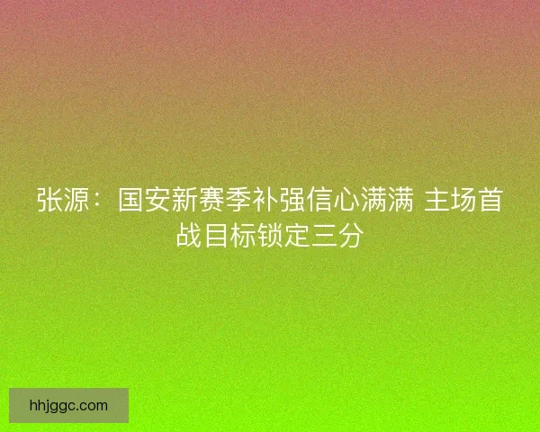 张源：国安新赛季补强信心满满 主场首战目标锁定三分
